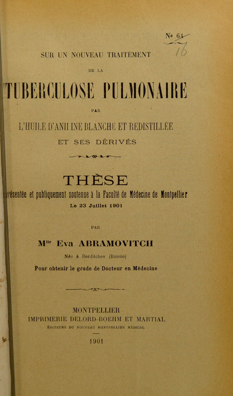 SUR UN NOUVEAU TRAITEMENT DE LA PAR L’HUILE D'ANIl INE BLANCHE ET REDISTILLEE ET SES DÉRIVÉS 1 ÉsentÉe et publiquement soutenue à ta Faculté de Médecine de Montpellier Le 23 Juillet 1901 Ml,c Eva ABRAMOVITCH Née à Berdilchev (Russie) Pour obtenir le grade de Docteur en Médecine MONTPELLIER IMPRIMERIE DELORD-BOEHM ET MARTIAL ÉurriiURS du nouveau montpellibu mkdigal