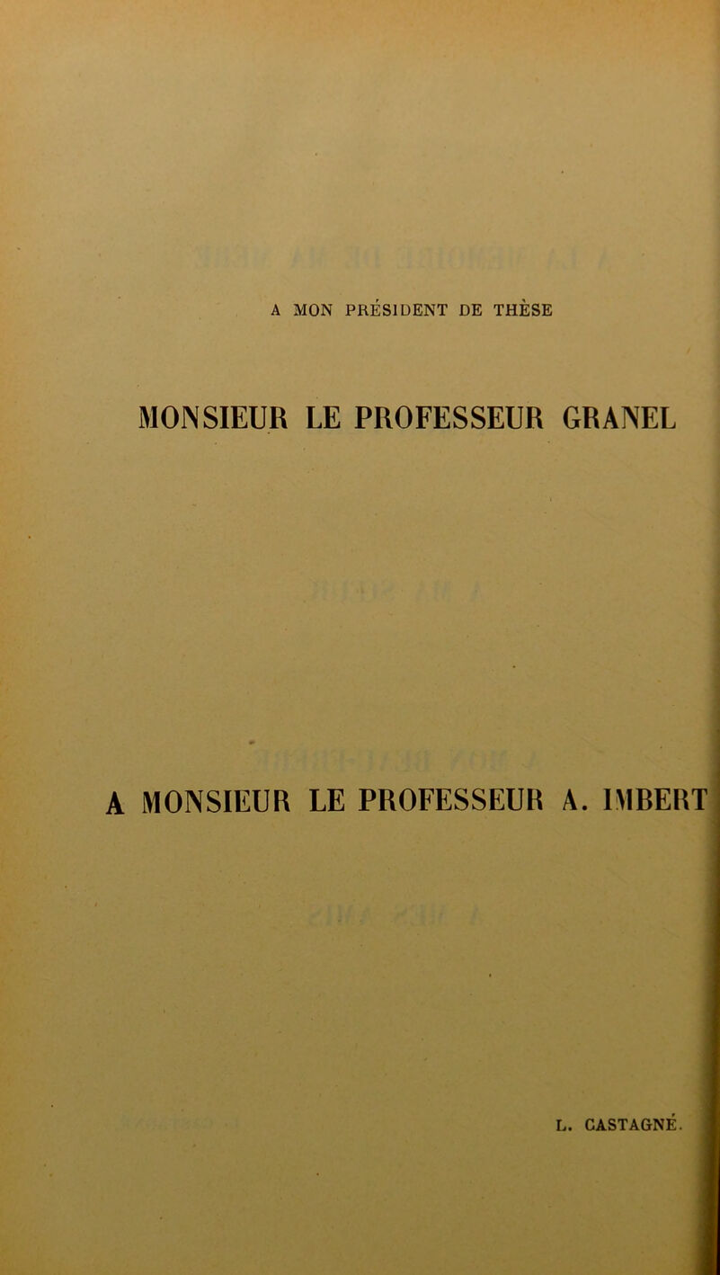 A MON PRÉSIDENT DE THÈSE . MONSIEUR LE PROFESSEUR GRANEL MONSIEUR LE PROFESSEUR A. IMBERT