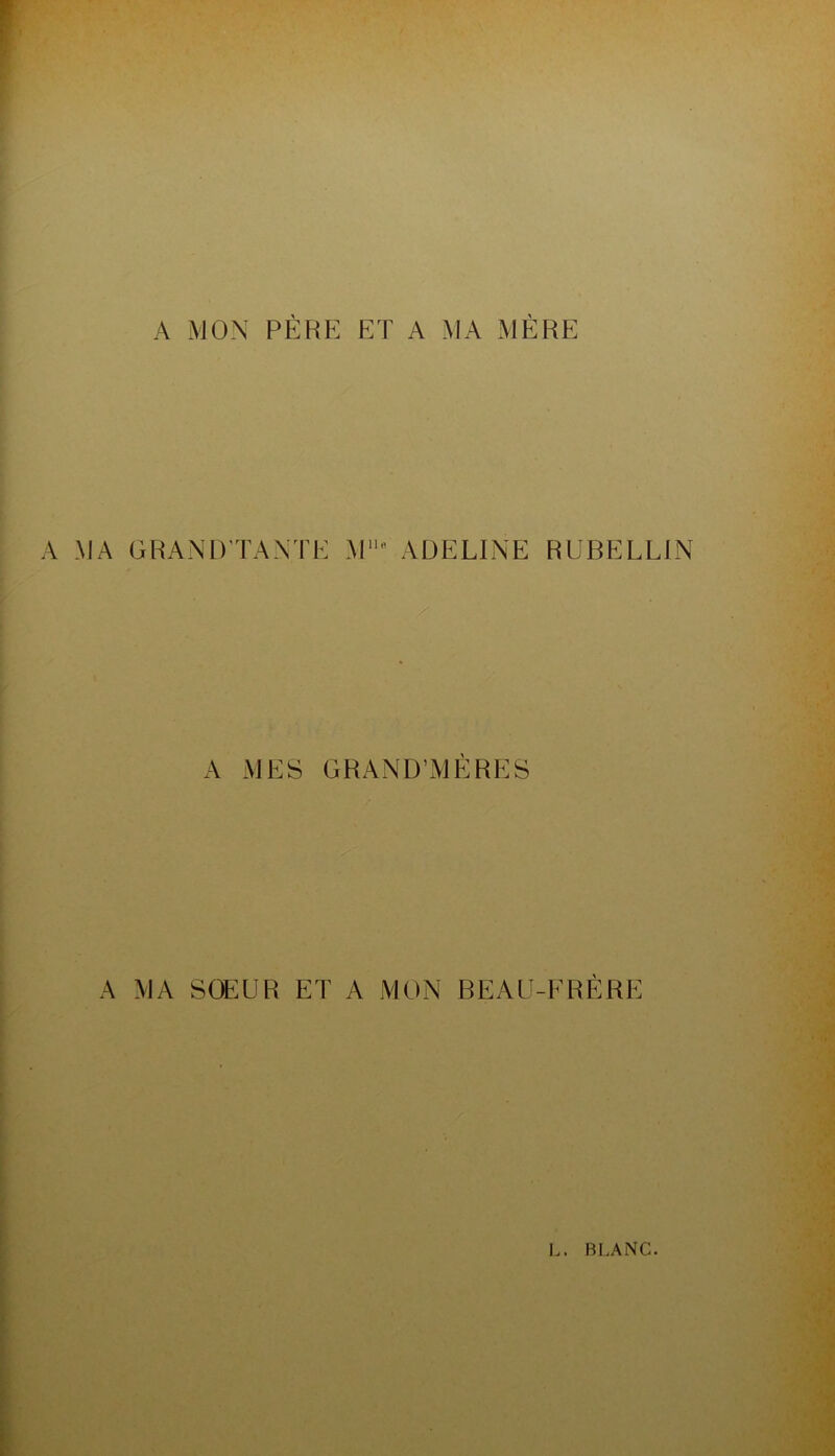 A MON PÈHE ET A MA MÈRE A MA GRANDTANTE M'* ADELINE RURELLIN A MES GRAND’MERES A MA SŒUR ET A MON REAU-FRÈRE