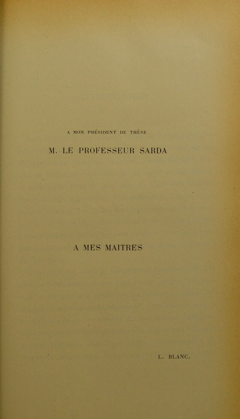 A MON PRÉSIDENT DE THESE M. LE PROFESSEUR SARDA A MES MAITRES