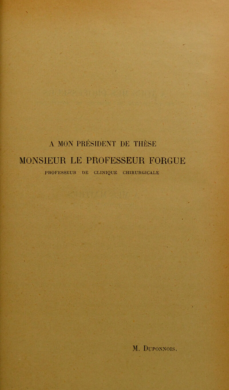 A MON PRÉSIDENT DE THÈSE MONSIEUR LE PROFESSEUR FORGUE PROFESSEUR DE CLINIQUE CHIRURGICALE