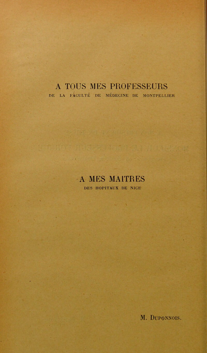 A TOUS MES PROFESSEURS DE LA FÀCULTÉ DE MEDECINE DE MONTPELLIER A MES MAITRES DES HOPITAUX DE NICE \