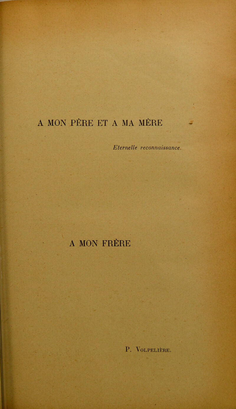 A MON PÈRE ET A MA MÈRE Etemelle reconnaissance / A MON FRÈRE P. VOLPELIÈRE.