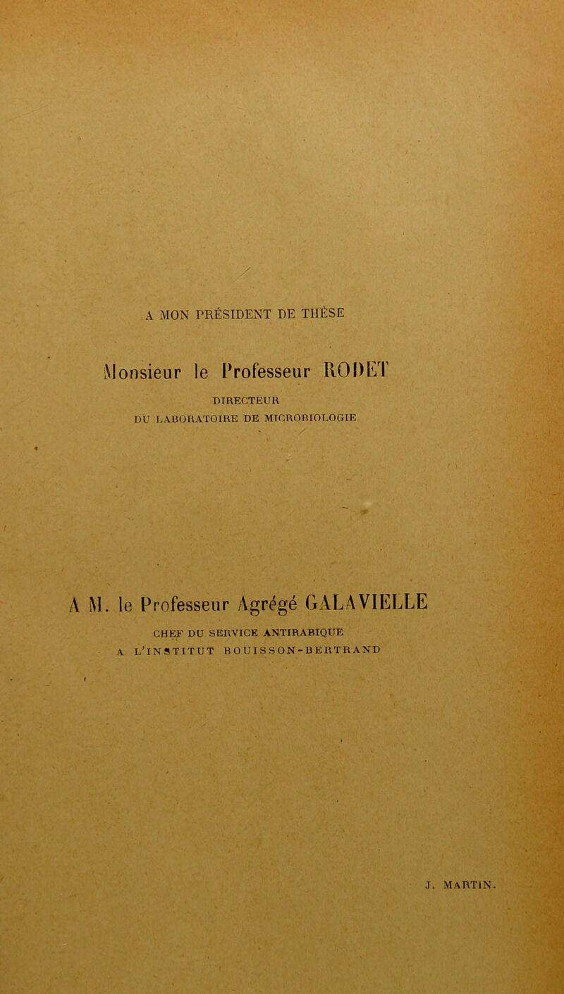 A MON PRÉSIDENT DE THÈSE Monsieur le Professeur RODET DIRECTEUR DU LABORATOIRE DE MICROBIOLOGIE ,r ( A M. le Professeur Agrégé GALA VIELLE CHEF DU SERVICE ANTIRABIQUE A l'institut BOUISSON-BERTRAND