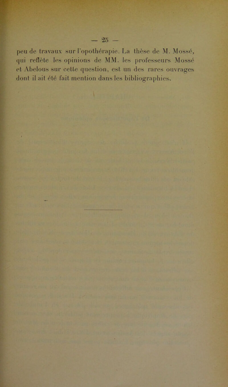 peu de travaux sur l'opothérapie. La thèse de M. Mossé, <|iii reflète les opinions de MM. les professeurs Mossé et Abelous sur cette question, est un des rares ouvrages dont il ait été fait mention dans les bibliographies*