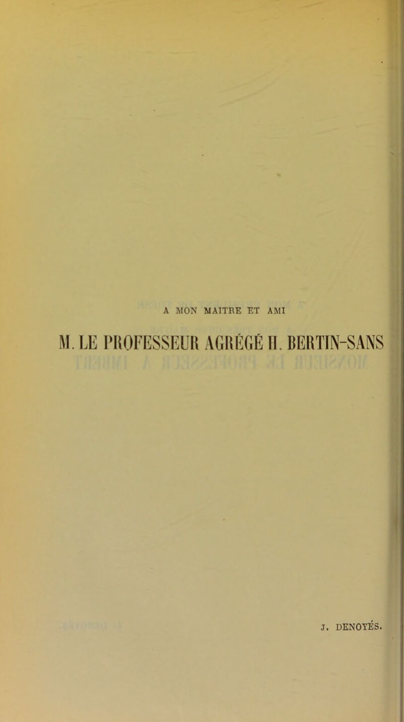 A MON MAITRE ET AMI M. LE PROFESSEUR AGRÉGÉ II. BERTIN-SANS
