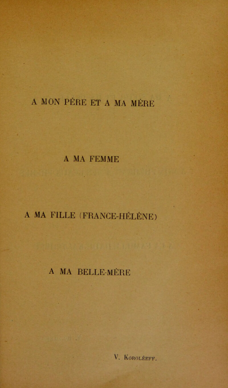 A MON PÈRE ET A MA MÈRE A MA FEMME A MA FILLE (FRANCE-HÉLÈNE) A MA BELLE-MÈRE V. Korolêeff.