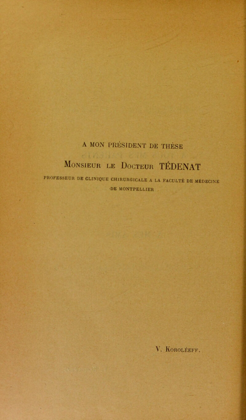 A MON PRÉSIDENT DE THÈSE Monsieur le Docteur TÉDENAT PROFESSEUR DE CLINIQUE CHIRURGICALE A LA FACULTÉ DE MÉDECINE DE MONTPELLIER