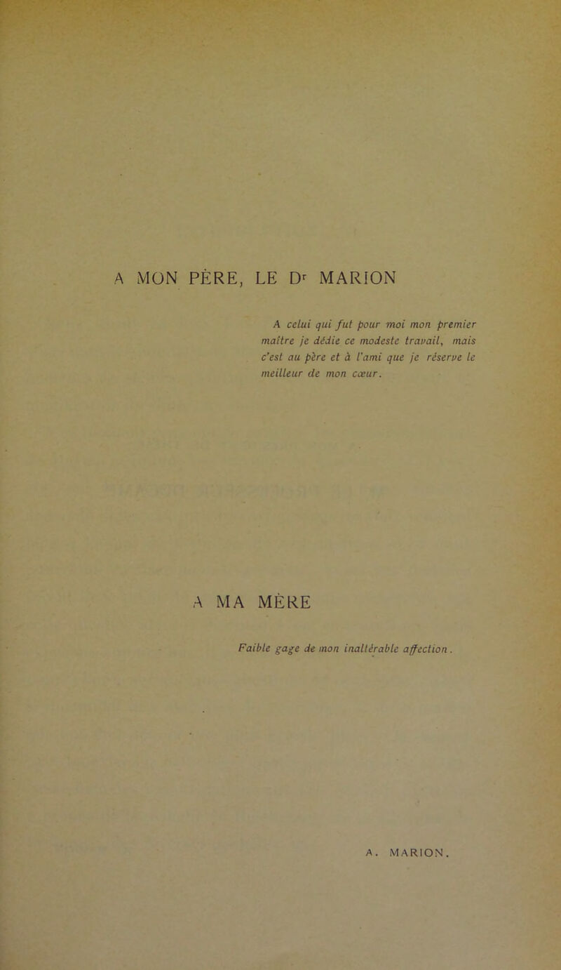 A MON PERE, LE Dr MARION A celui qui fut pour moi mon premier maître je dédie ce modeste travail, mais c’est au père et à l'ami que je réserve le meilleur de mon cœur. A MA MÈRE Faible gage de mon inaltérable affection. A. MARION.