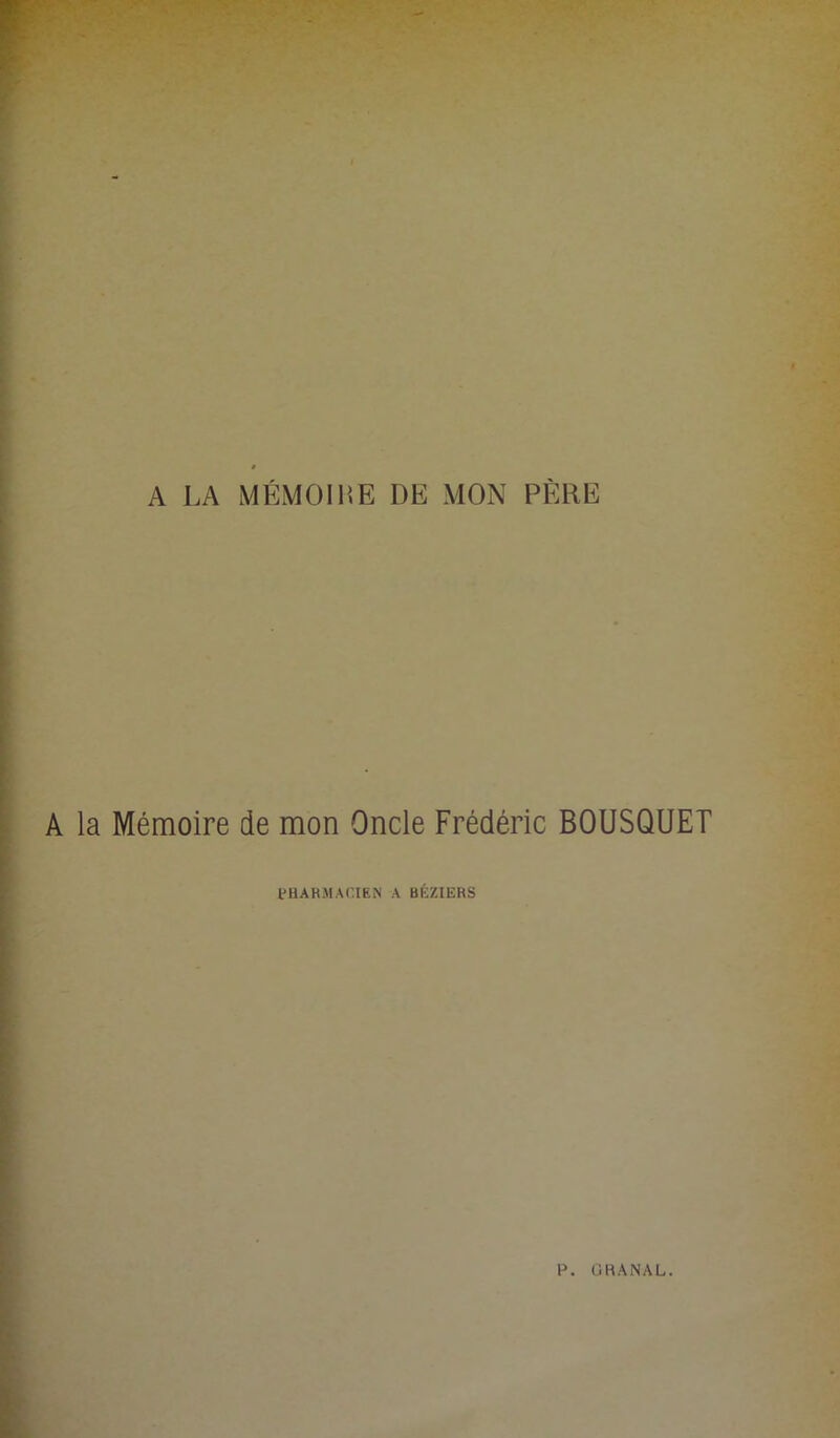 A LA MÉMOIHE DE MON PÈRE A la Mémoire de mon Oncle Frédéric BOUSQUET PHARMACIEN A BÉZIERS P. GRANAL.