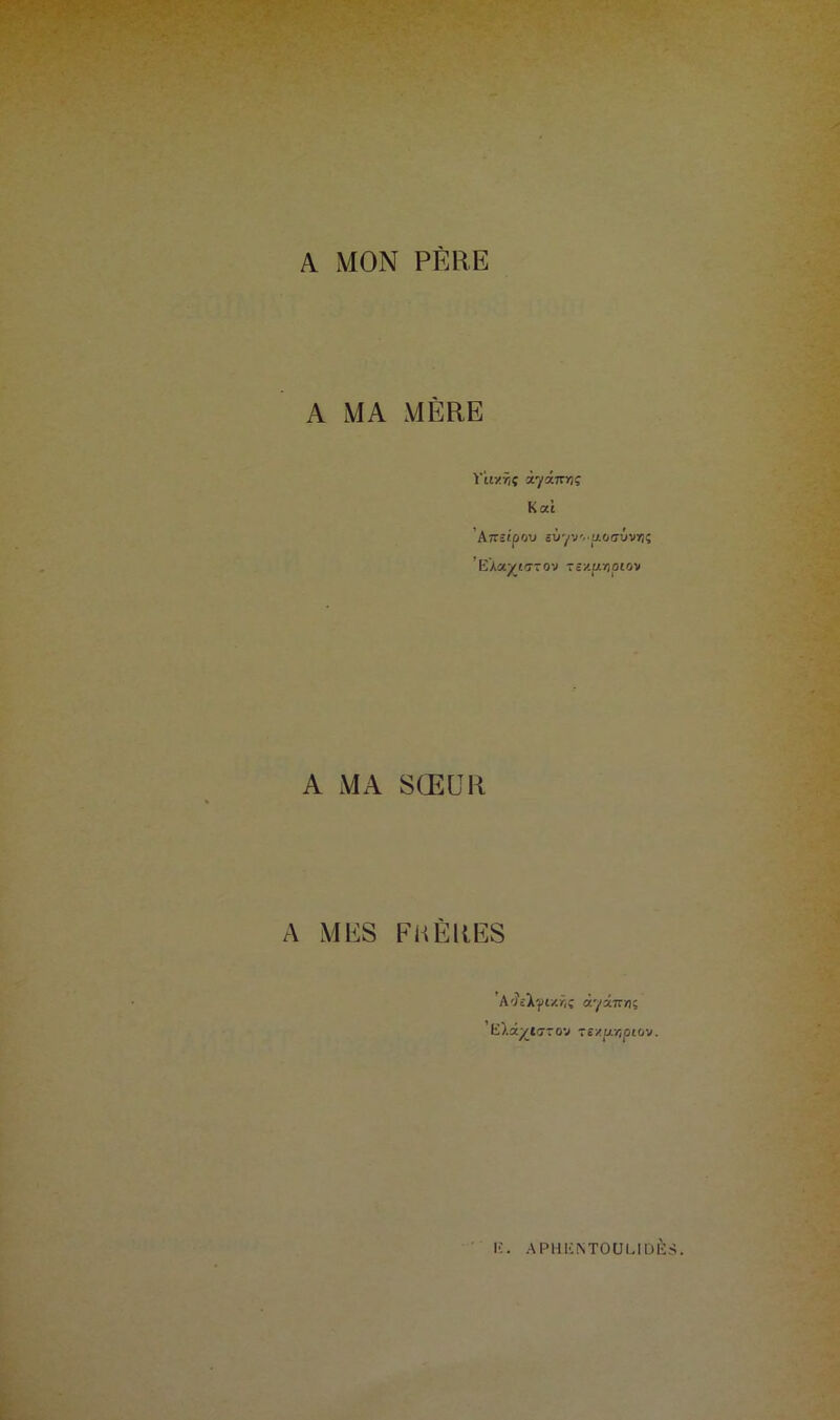 A MON PÈRE A MA MÈRE Vitx/ïç iyainiç K ai Aîrsipou ëùyv'..(uo<7Ûvrjç ËAa^iarov ~e/.[j.riptûv A MA SŒUR A MES FRÈRES 'A'îekftAŸii àyàîT/is ' Eliytaz o-j rs/.p.r,piov. Ë. APHËiNTOUUDË