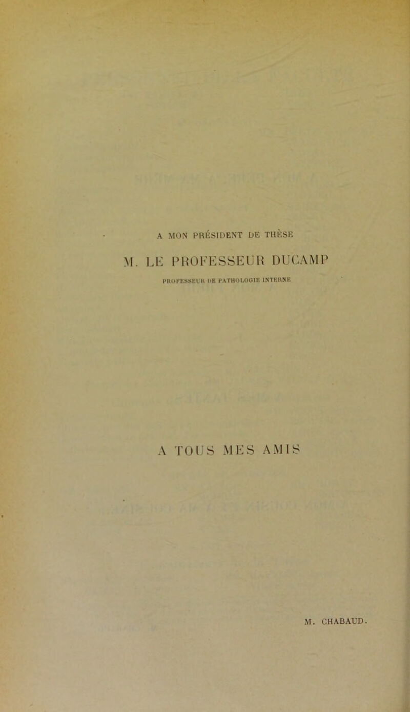 A MON PRÉSIDENT DE THÈSE M. LE PROFESSEUR DUCAMP PHOKESSKl'Il l'F. PATHOLOOIK INTRUSE A TOUS MES AMIS