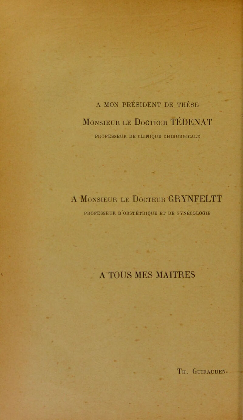 A MON PRÉSIDENT DE THÈSE Monsieur le Docteur TÉDENAT PROFESSEUR DE CLINIQUE CHIRURGICALE A Monsieur le Docteur GRYNFELTT PROFESSEUR d’oBSTÉTRIQUE ET DE GYNÉCOLOGIE A TOUS MES MAITRES