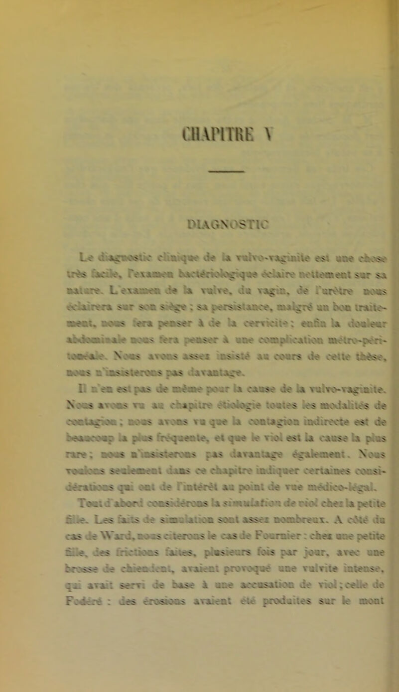 CHAPITRE \ DIAGNOSTIC Le ètgiiHk cKiiyw de I» nhv>'n^ùùie «si «m cè - irfcs ao . . .Y\A»ea baotecxxoÿ- que éclaire nettement ser s* ulan. L «kmk de lu mlrf, da n^tn, de rurètre nous I . ' ' ' V' ■ ' • • • > > oe, V ; pre ur. u-or ,r.v ■Ml, mk fera penser à de U cerrkite ; «la le doalnr I iMhmmI» sms fera penser à «ne cMpKcatm eébej^n- I nsfek Kok avens esses ÎKtsIé es osera de oeil» tbilm. I nous z nststerecs ras AVAntxce. I : en es: ras vfe r. x ne pour a cause de a vairvv-vAç c.ie. • Neee néons «n a- dsplw ttielipe leeles les modadtee vie coct-v* ; . nous av ;rs va o..e a .vnuc'.Ja .tw.recte es: de et ^ae le ràl est U cesse le pies I rire. •>.< a .s >;cr:c? .as ava:-..a^> également. Noms venions senfeoaent dan oe dopitn indigner certaines coosh I oi.tiious ou oc; vie Ikntèrèi au point vie rae medico-kcaL Teet J abord ronsidérons hwnalaltwnlaawi cfeabipei file. I.k bits de sùeuiaoon sont esses nombreux. A c&é vie I cas Je WardfBOKcitefOK le cas de Fournier : cIms ene petite c .e. es ; : o : ioas : a .es. plusieurs fois par jour, avec une brasse de chiendent, avaient provoqué «ne vulvite intense, I pu a a : serv. de rase i une accusation de violtcekede Fod re : des erosuotis aralea: eu produites sur k mont