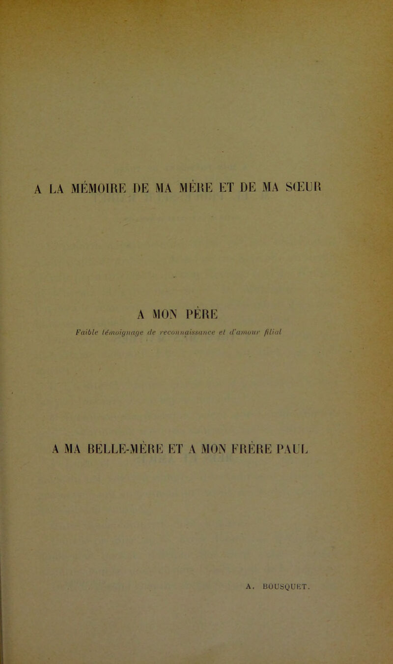 A LA MÉMOIRE RE MA MÈRE ET DE MA SŒUR A MON PÈRE Faible témoignage de reconnaissance el d'amour filial A MA BELLE-MERE ET A MON ERERE PAUL