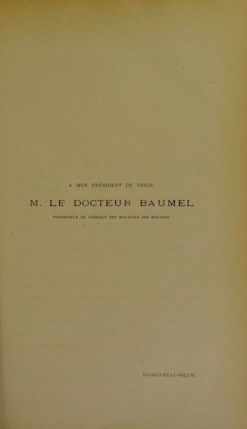 A MON PRÉSIDENT DE THÈSE M. LE DOCTEUR BAUMEL PROFESSEUR DE CLINIQUE DES MALADIES DES ENFANTS VI.NSuNNEAU-BLI'M .