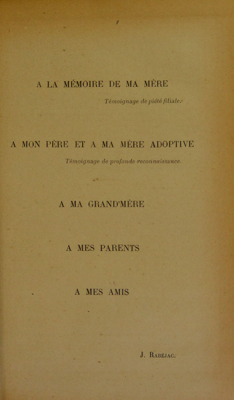 t A LA MÉMOIRE DE MA MÈRE Témoignage de piété filiale.* A MON PÈRE ET A MA MÈRE ADOPTIVE Témoignage cle profonde reconnaissance. A MA GRAND’MÈRE A MES PARENTS A MES AMIS