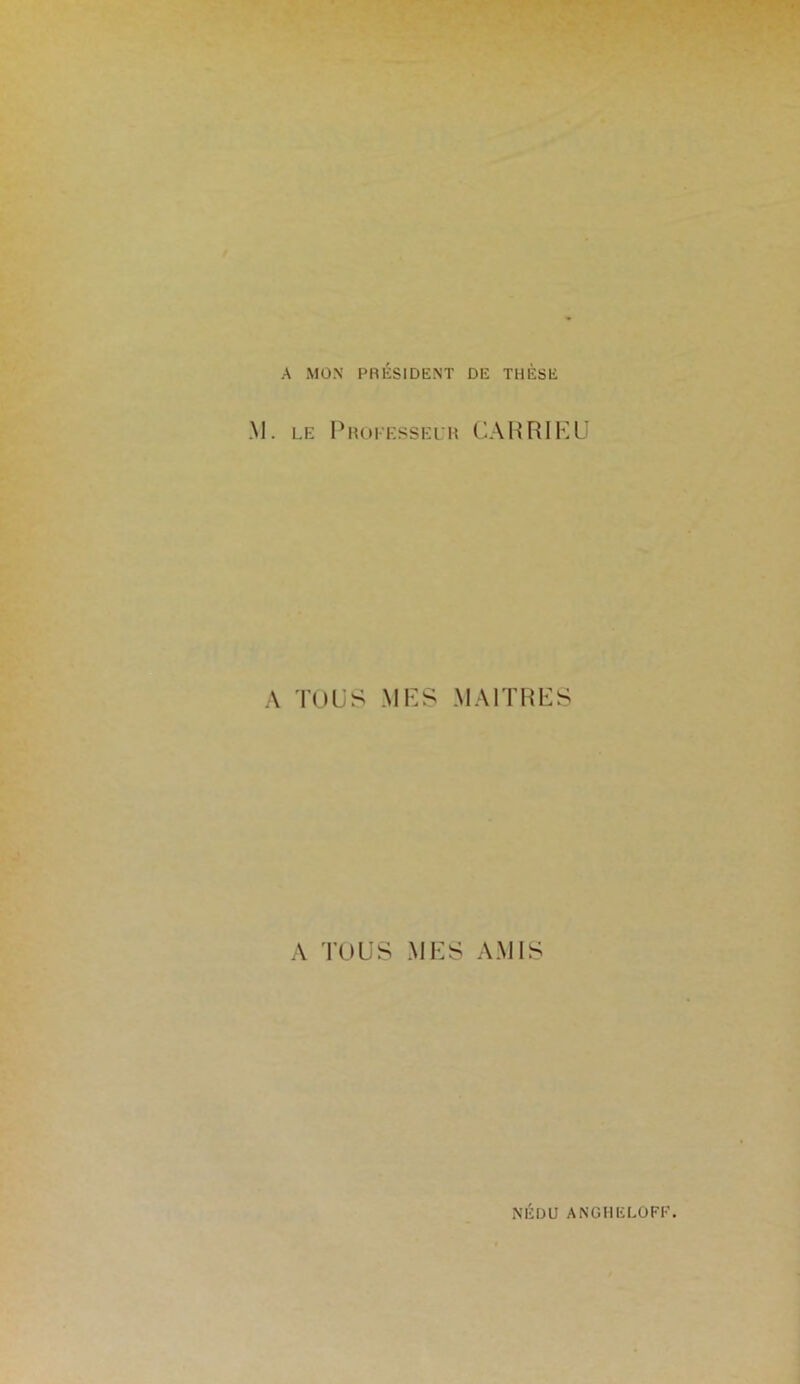 A MON PRÉSIDENT DE THÈSE . le Professeur CAR RI P U A TOUS MES MAITRES A TOUS MES AMIS NÉDU ANGHELOFF.