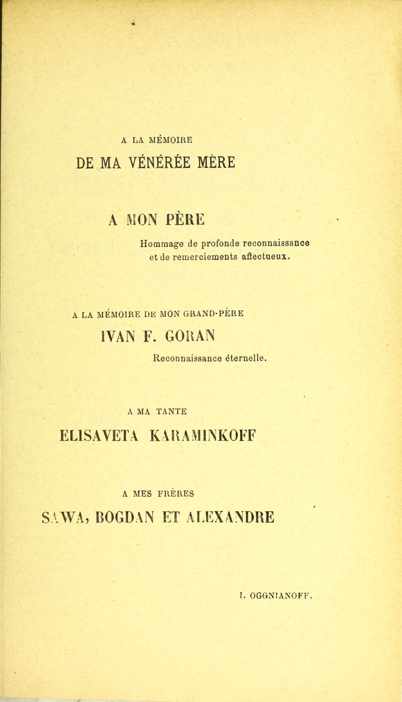 A LA MÉMOIRE DE MA. VÉNÉRÉE MÈRE A MON PÈRE Hommage de profonde reconnaissance et de remerciements aûectueux. A LA MÉMOIRE DE MON GRAND-PÈRE IVAN F. GO H AN Reconnaissance éternelle. A MA TANTE EL1SAVETA K ARA M1NKOFF A MES FRÈRES SA WA, BO'GDAN ET ALEXANDRE