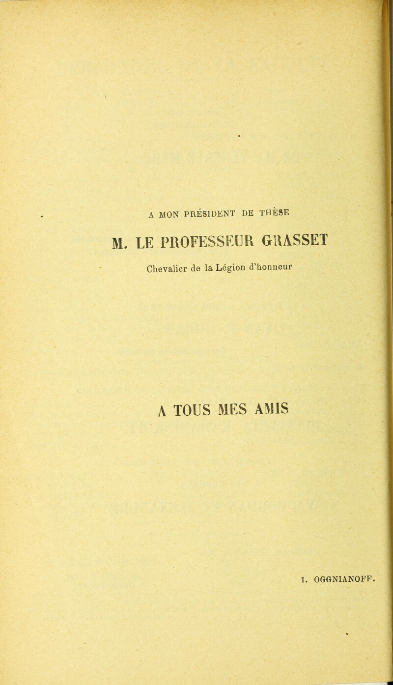 A MON PRÉSIDENT DE THÈSE LE PROFESSEUR GRASSET Chevalier de la Légion d’honneur A TOUS MES AMIS