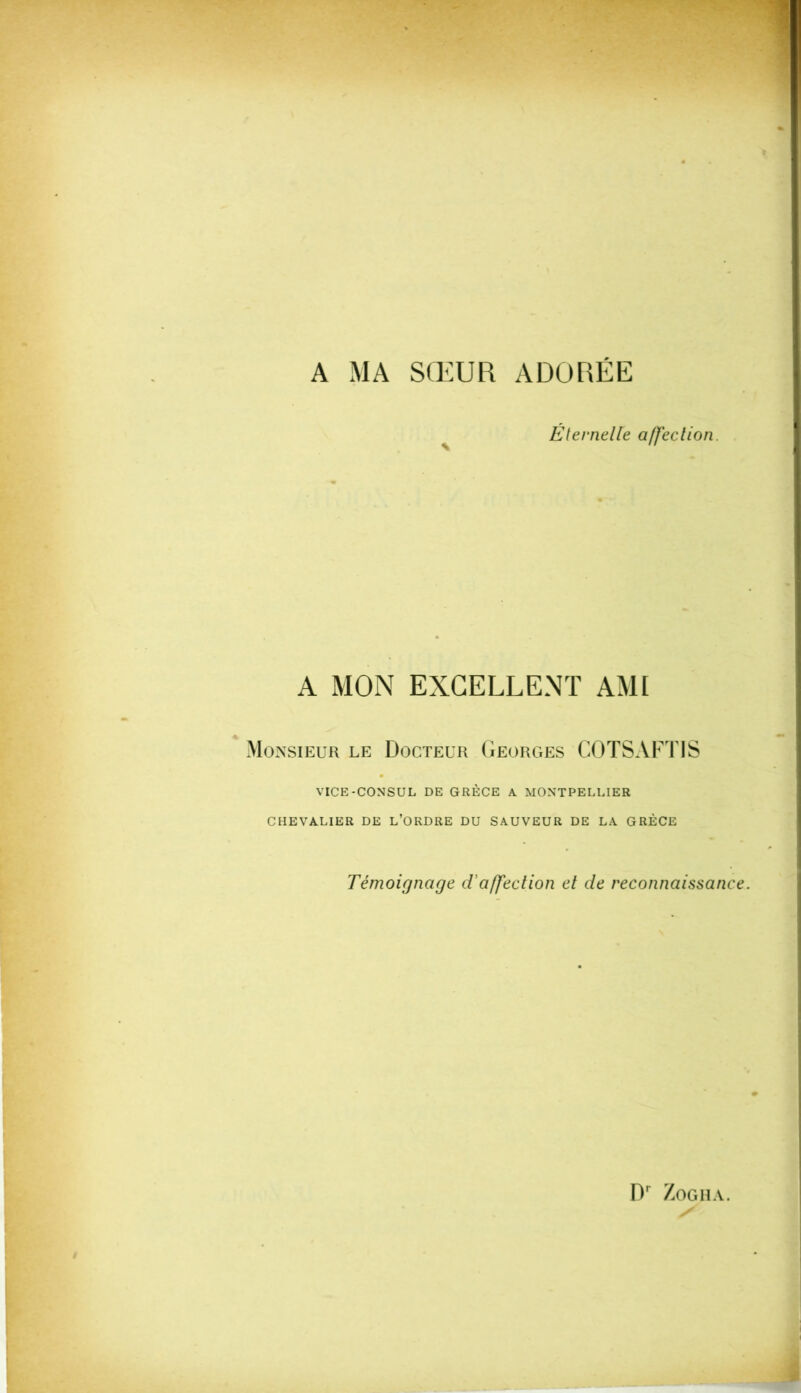 A MA SŒUR ADORÉE Éternelle affection. A MON EXCELLENT AMI Monsieur le Docteur Georges GOTSAFTIS VICE-CONSUL DE GRÈCE A. MONTPELLIER CHEVALIER DE L’ORDRE DU SAUVEUR DE LA GRÈCE Témoignage d'affection et de reconnaissance