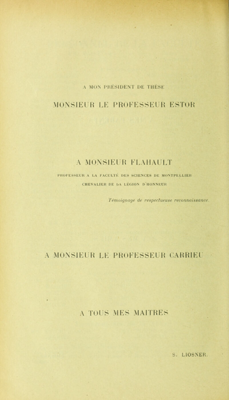 A MON PUESIÜENÏ 1>E THESE MU.NSIEUH LH l'HOKKSSKÜI! KSTOK A MUNSIKI H KI.AIIAL'LT PROFESSEUR A LA FACULTÉ DES SCIENCES DE MONTPELLIER CHEVALIER DE LA LÉGION d'hONNEUR Témoignage de respectueuse reconnaissance \ A MüNSIKliK LE PHoFESSELiR CAHHIEF A TOUS MES MAITRES