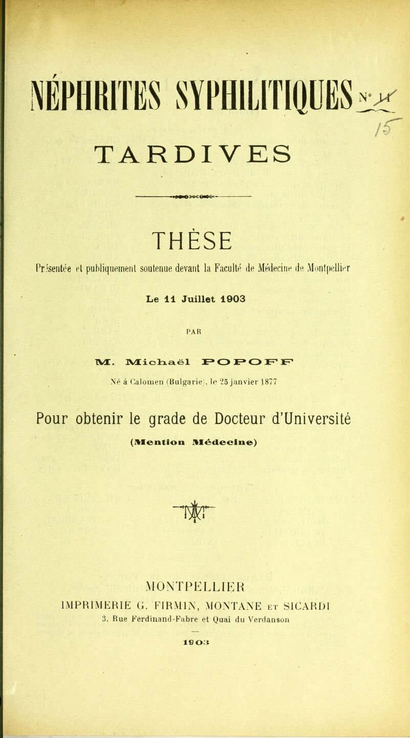 tr TARDIVES THESE Présentée et publiquement soutenue devant la Faculté de Médecine de Montpellier Le 11 Juillet 1903 PAR M. Michaël POPOFF Né à Calomen (Bulgarie), le 25 janvier 1877 Pour obtenir le grade de Docteur d’Université (Mention Médecine) MONTPELLIER IMPRIMERIE G. FIRMES, MONTANE et SICARIJI 3, Rue Ferdinand-Fabre et Quai du Verdanson isoa