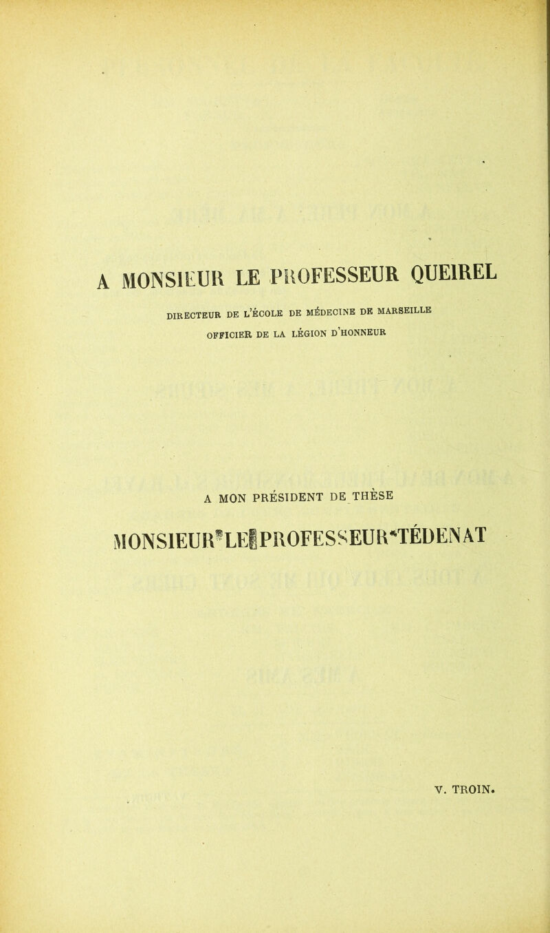 A MONSIEUR LE PROFESSEUR QUE1REL DIRECTEUR de L’ÉCOLE DE MÉDECINE DE MARSEILLE OFFICIER DE LA LÉGION D’HONNEUR A MON PRÉSIDENT DE THÈSE monsieur8le!professeur*tédenat