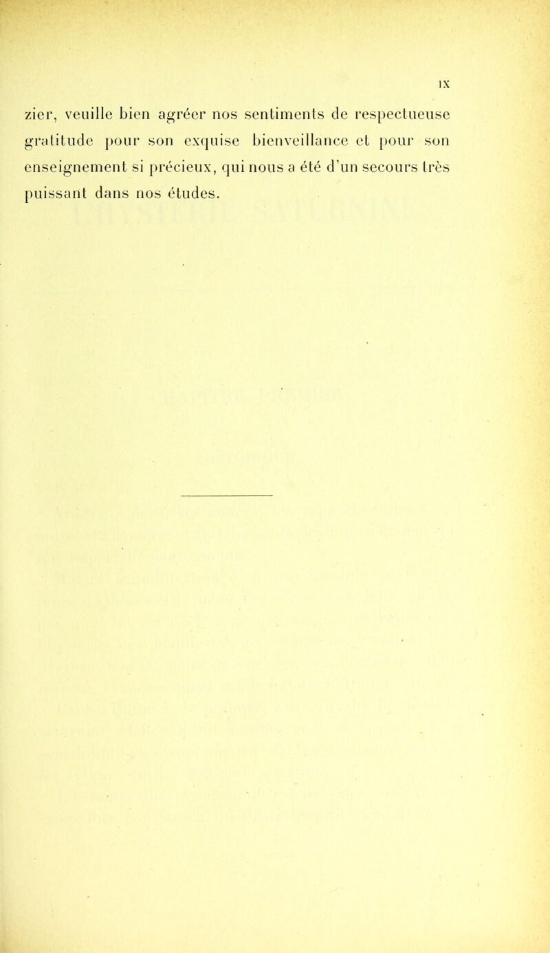 zier, veuille bien agréer nos sentiments de respectueuse gratitude pour son exquise bienveillance et pour son enseignement si précieux, qui nous a été d’un secours très puissant dans nos études.