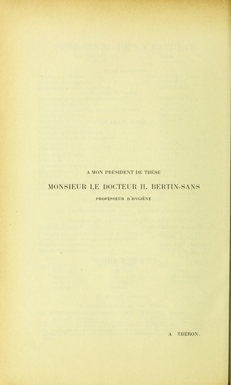 A MON PRÉSIDENT DE THÈSE MONSIEUR LE DOCTEUR H. BERTIN-SANS PROFESSEUR d’hYGIENE