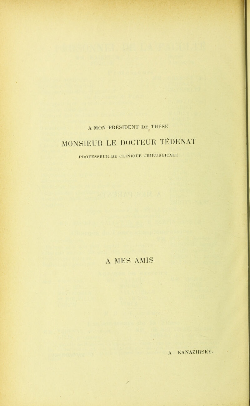 A MON PRÉSIDENT DE THÈSE MONSIEUR LE DOCTEUR TÉDENAT PROFESSEUR DE CLINIQUE CHIRURGICALE A MES AMIS