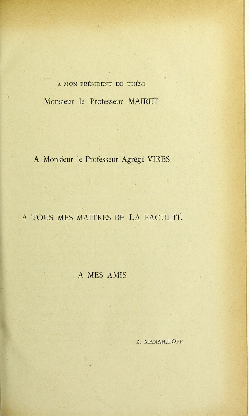 A MON PRÉSIDENT DE THÈSE Monsieur le Professeur MAIRET A Monsieur le Professeur Agrégé VIRES A TOUS MES MAITRES DE LA FACULTÉ A MES AMIS