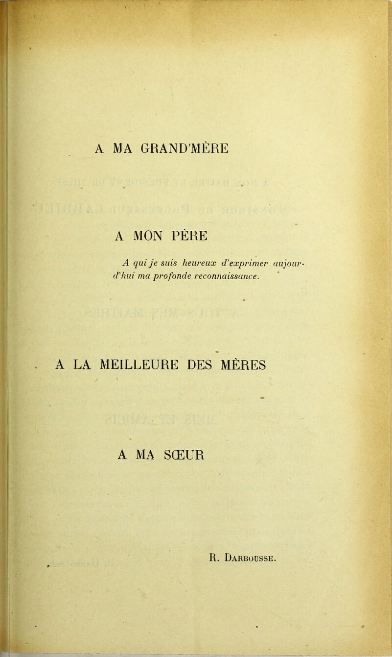 A MA GRAND'MÈRE A MON PÈRE A qui je suis heureux d'exprimer aujour- d'hui ma profonde reconnaissance. A LA MEILLEURE DES MÈRES A MA SŒUR
