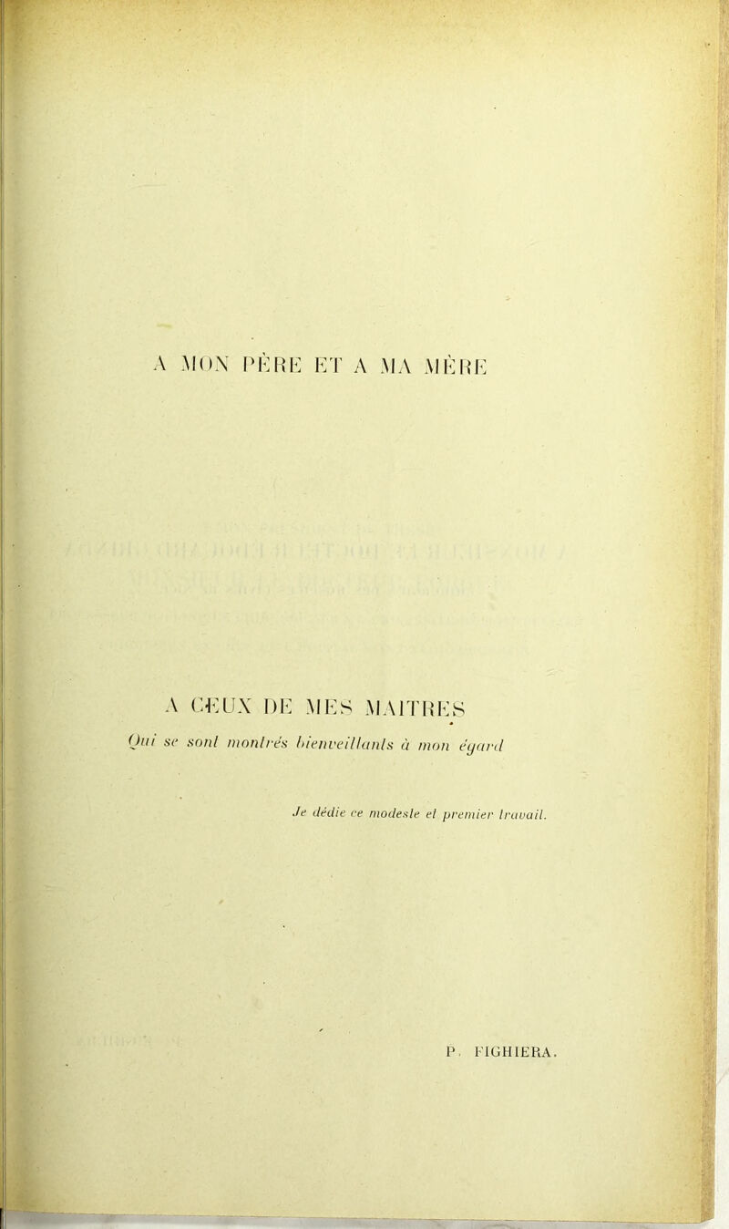 ï A MON PÈRE ET A MA MÈRE A CEUX DE MES MAITRES (Jui se sont montres bienveillants à mon égard Je dédie ce modeste et premier travail. P FIGHIERA.