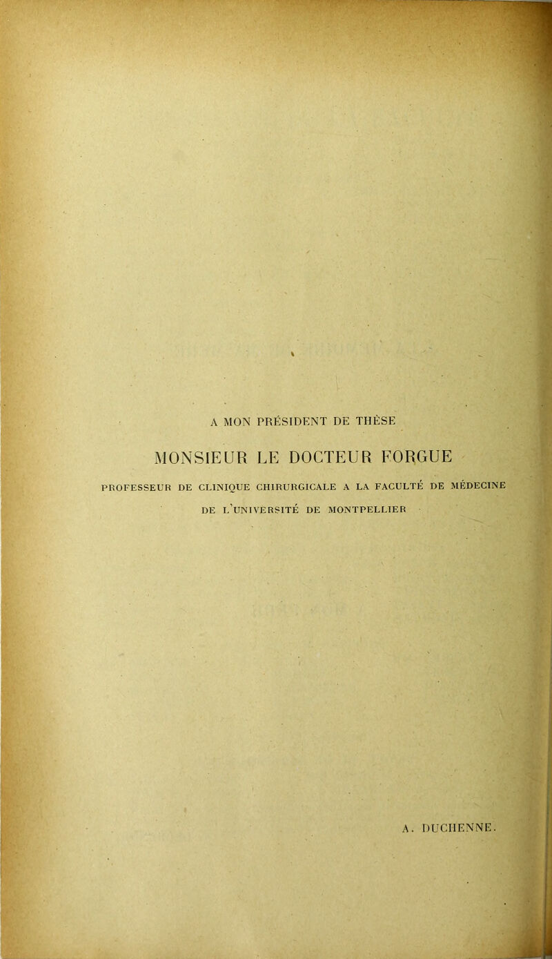 A MON PRÉSIDENT DE THÈSE MONSIEUR LE DOCTEUR FORGUE PROFESSEUR DE CLINIQUE CHIRURGICALE A LA FACULTÉ DE MÉDECINE DE l’université DE MONTPELLIER