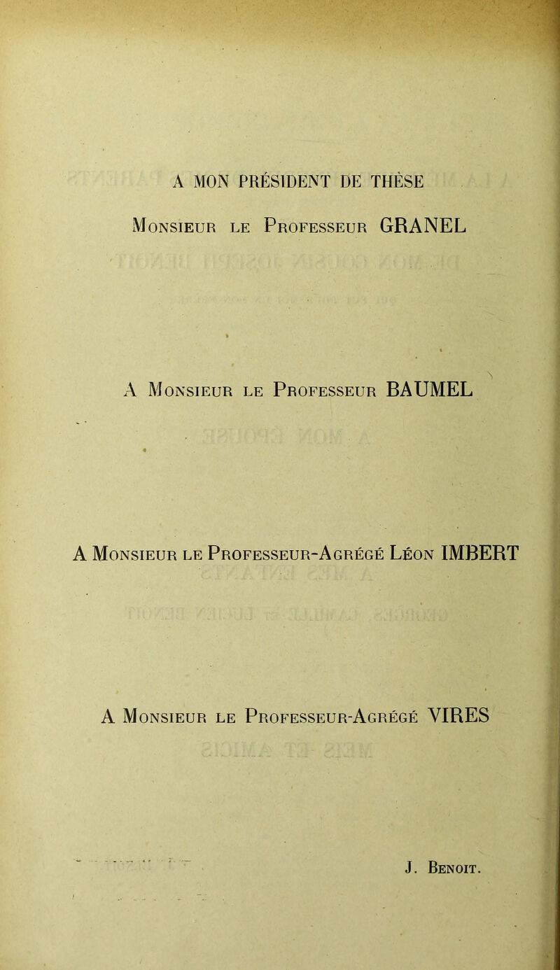 A MON PRÉSIDENT DE THÈSE Monsieur le Professeur GRANEL A Monsieur le Professeur BAUMEL A Monsieur le Professeur-Agrégé Léon IMBERT A Monsieur le Professeur-Agrégé VIRES