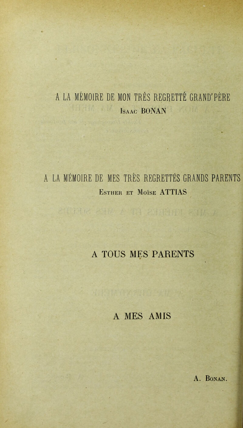 A LA MÉMOIRE DE MON TRÈS REGRETTÉ GRAND’PÈRE Isaac BONAN A LA MÉMOIRE DE MES TRÈS REGRETTÉS GRANDS PARENTS Esther et Moïse ATTIAS A TOUS MES PARENTS A MES AMIS A. Bonan.