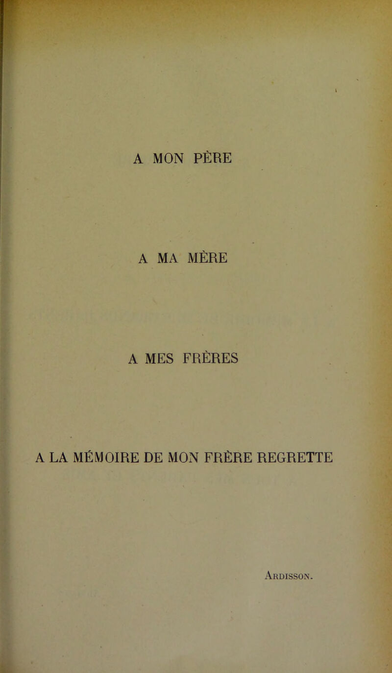 A MON PÈRE A MA MÈRE A MES FRÈRES A LA MÉMOIRE DE MON FRÈRE REGRETTE Ardisson.