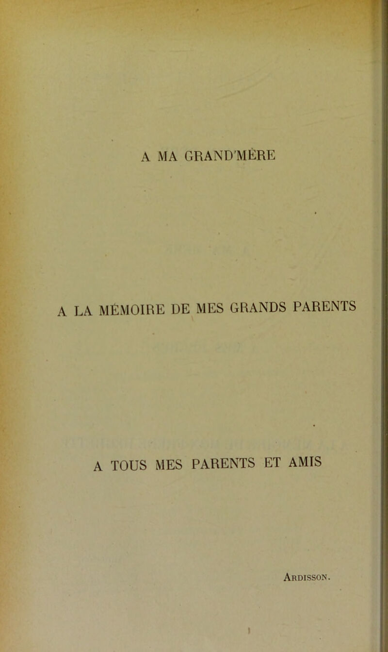 A MA GRAND’MERE A LA MÉMOIRE DE MES GRANDS PARENTS A TOUS MES PARENTS ET AMIS Ardisson.