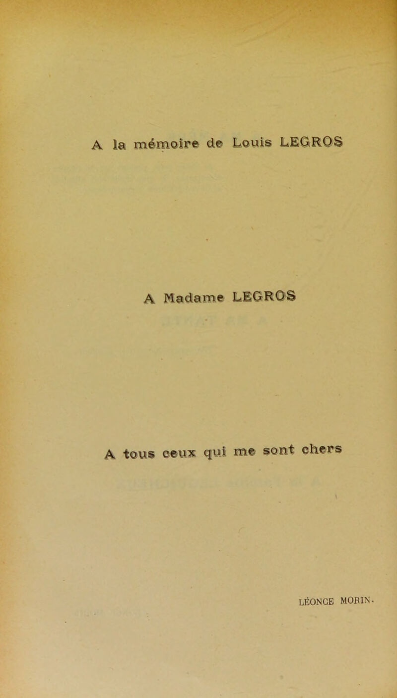 A la mémoire de Louis LEGROS A Madame LEGROS A tous ceux qui me sont chers \