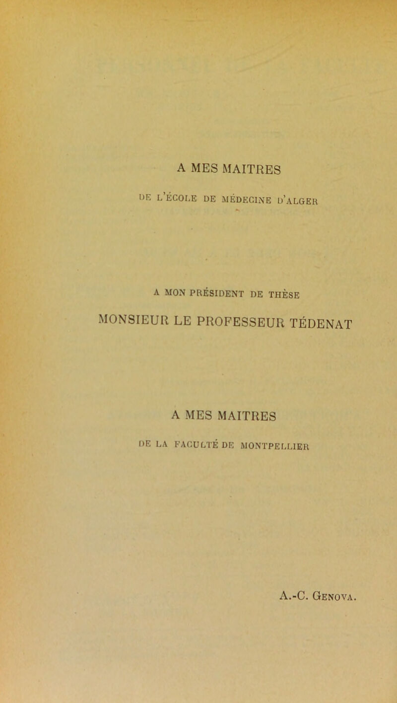 A MES MAITRES DK L ÉCOLE DE MÉDECINE D’ALGER A MON PRÉSIDENT DE THÈSE MONSIEUR LE PROFESSEUR TÉDENAT A MES MAITRES DE LA FACULTÉ DE MONTPELLIER