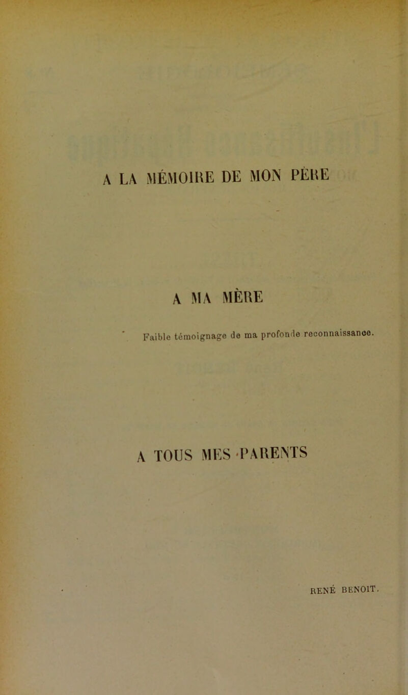 A LA MÉMOIRE DE MON PÈRE A MA MÊME Faible témoignage de ma profonde reconnaissance. A TOUS MES PARENTS RENÉ BENOIT.