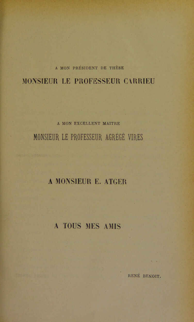 A MON PRÉSIDENT DE THÈSE MONSIEUR LE PROFESSEUR CVRRIEU A MON EXCELLENT MAITRE MONSIEUR LE PROFESSEUR AGRÉGÉ VIRES A MONSIEUR E. ATGER A TOUS MES AMIS