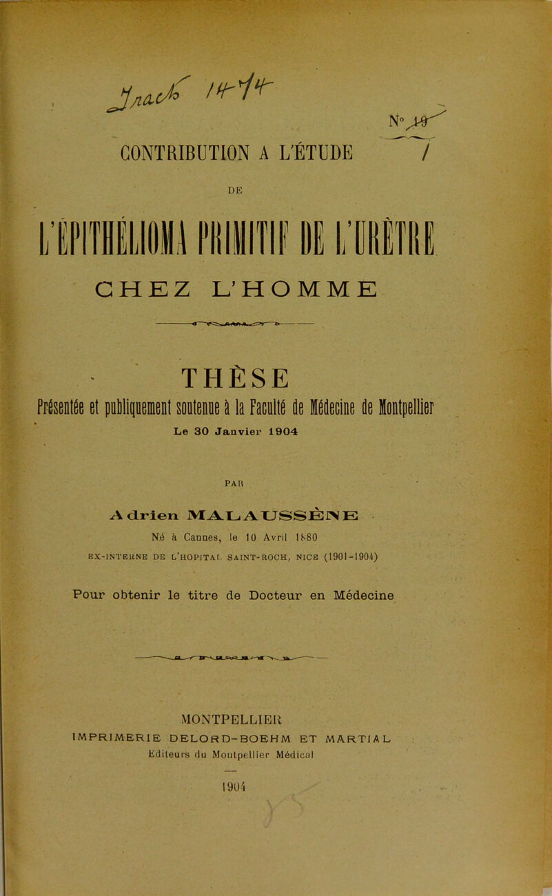 CONTRIBUTION A L'ÉTUDE 7 DE CHEZ L’HOMME THÈSE FrisentÉe et puMipeient soelenne ti la FaculIP ie Idecine de Montpellier Le 30 Janvier 1904 PAR Adrien AXJSSBINE • Nii à Cannes, le 10 Avril lf-80 EX-INTEUNE DE L’hOPITAC. SAINT-ROCH, NICE (1901-1904) Pour obtenir le titre de Docteur en Médecine MONTPELLIER IMPRIMERIE DELORD-BOEHM ET MARTIAL i Editeurs du Montpellier Médical 19U4