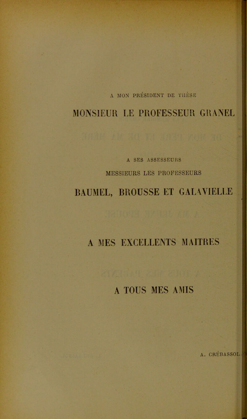 A MON PRÉSIDENT DE THÈSE MONSIEUR LE PUOFESSEU» GllANEL A SES ASSESSEURS MESSIEURS LES PROFESSEURS BAUMEL, BROUSSE ET GALAVIELLE A MES EXCELLENTS MAITBES A TOUS MES AMIS