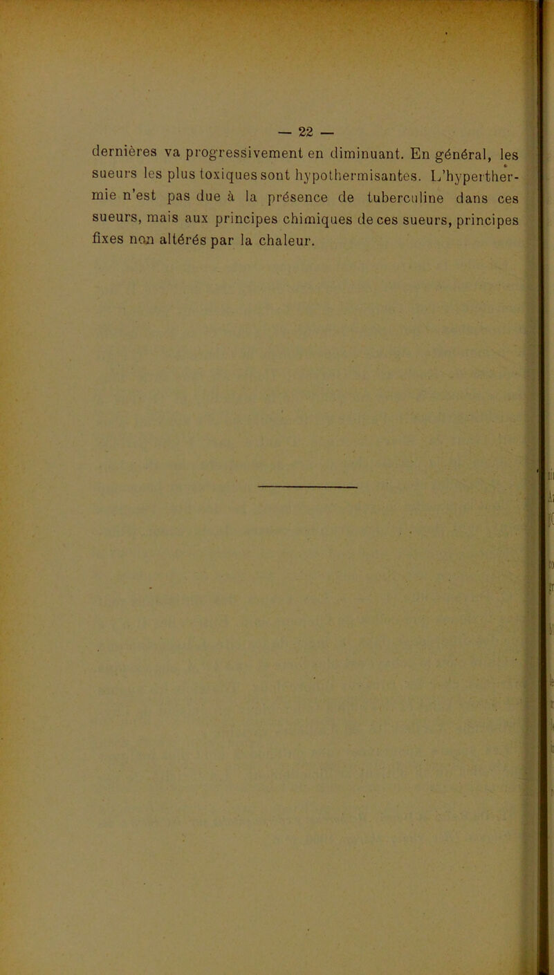 dernières va progressivement en diminuant. En général, les sueurs les plus toxiques sont hypothermisantes. L’hyperther- mie n’est pas due à la présence de tuberculine dans ces sueurs, mais aux principes chimiques de ces sueurs, principes fixes non altérés par la chaleur.