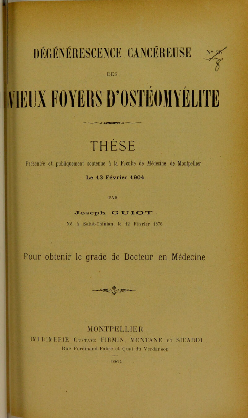 s •1 î 1 THÈSE Présentée et publiquement soutenue à la Faculté de Médecine de Montpellier Le 13 Février 1904 PAH OToseplx GHUIOT Né à Saiut-Chinian, le 12 Février 1876 Pour obtenir le grade de Docteur en Médecine TT MONTPELLIER IMUIMEHIE CpfTA^E rnuniN, MONTANE et SICARDl lUie Ferdinand-Fabre el Quai du Verdanson 1904