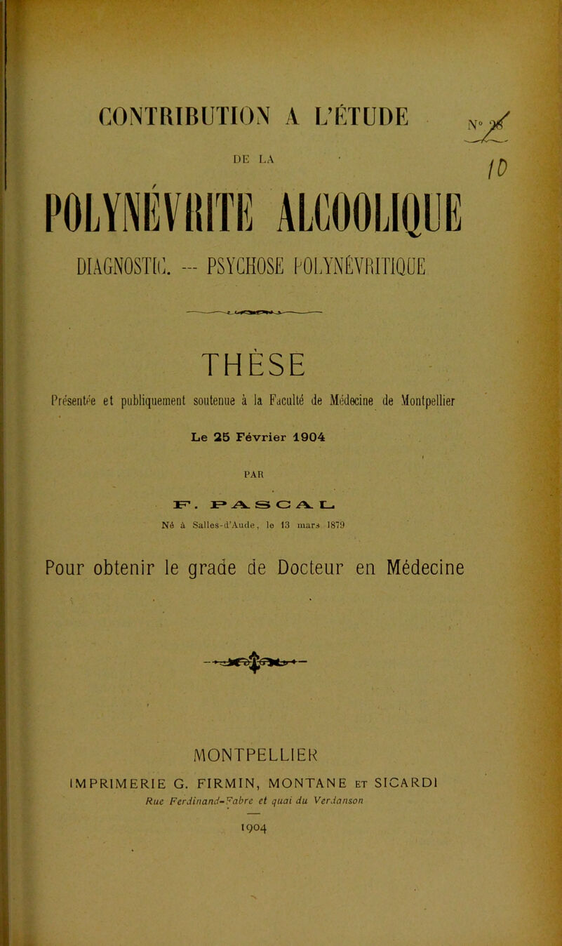 CONTRIBUllON A L’KTUDE THÈSE Présentt’e et publiquement soutenue à la Faculté de Médecine de Montpellier Le 25 Février 1904 PAR r=»-A. s G A. IL. Né à Salles-d’Aude, le 13 mars 1879 Pour obtenir le grade de Docteur en Médecine MONTPELLIER IMPRIMERIE G. FIRMIN, MONTANE et SICARDl Rue Ferdinand-Fabre et quai du Verdanson 1904