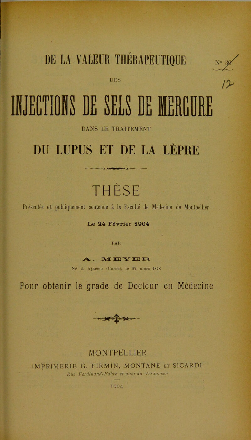 DANS LE TRAITEMENT DU LUPUS ET DE LA LÈPRE THÈSE Prfsenlfe et publiquenient soutenue à la Faculté de Médecine de Monipallier Le 24 Février 1904 PAR A. MIEJ'STEFÏ. Né à Ajaccio (Corse), le 22 mars 1878 Pour obtenir le grade de Docteur en Médecine MONTPELLIER IMPRIMERIE G. FIRMIN, MONTANE et SlCARDl Rue Ferdinand-Fabre et quai du Verdanson