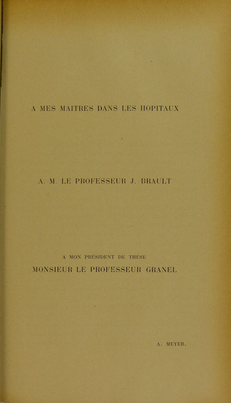 A MES MAITRES DANS LES HOPITAUX A. M. LE PROFESSEUR J. BRAULT A MON PRiiiSIDENT DE THÈSE MONSIEUR LE PROFESSEUR GRANEl.